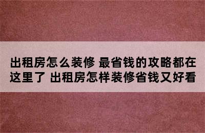 出租房怎么装修 最省钱的攻略都在这里了 出租房怎样装修省钱又好看